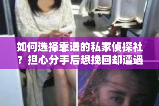 如何选择靠谱的私家侦探社？担心分手后想挽回却遭遇调查陷阱怎么办？