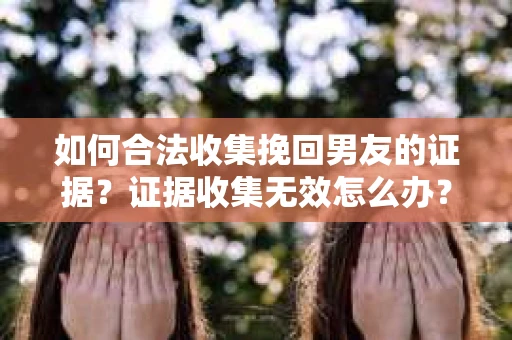 如何合法收集挽回男友的证据?证据收集无效怎么办? 如何合法收集挽回男友的证据?证据收集无效怎么办?