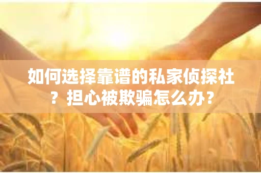 如何选择靠谱的私家侦探社？担心被欺骗怎么办？