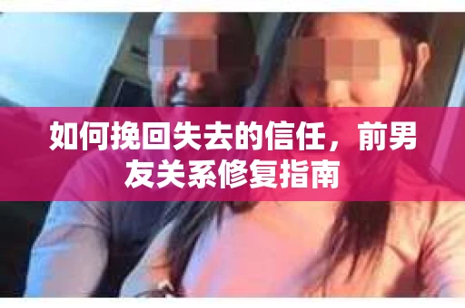 如何挽回失去的信任，前男友关系修复指南