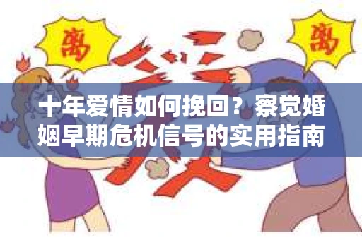 十年爱情如何挽回？察觉婚姻早期危机信号的实用指南