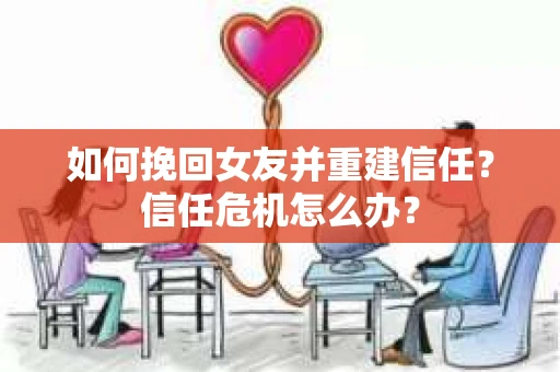 如何挽回女友并重建信任？信任危机怎么办？
