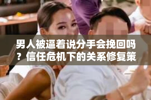 男人被逼着说分手会挽回吗?信任危机下的关系修复策略 男人被逼着说分手会挽回吗?信任危机下的关系修复策略