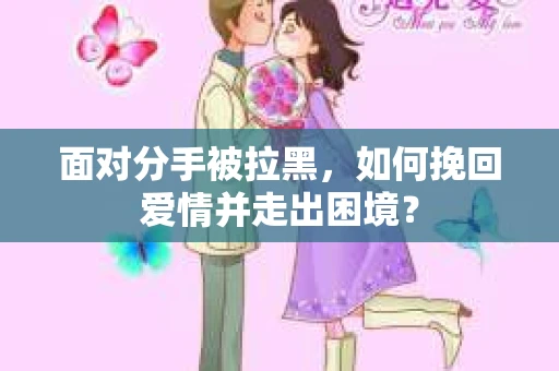面对分手被拉黑，如何挽回爱情并走出困境？