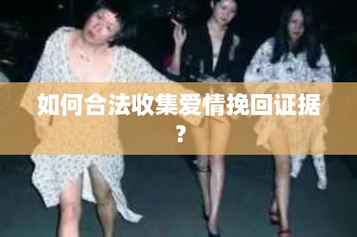 如何合法收集爱情挽回证据？