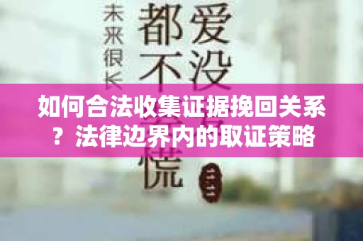 如何合法收集证据挽回关系？法律边界内的取证策略