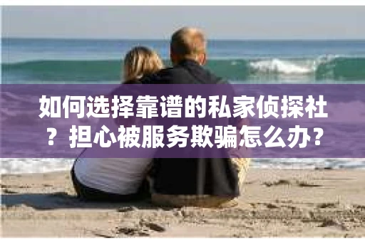如何选择靠谱的私家侦探社？担心被服务欺骗怎么办？