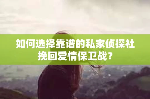 如何选择靠谱的私家侦探社挽回爱情保卫战？