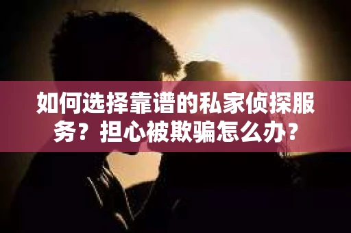 如何选择靠谱的私家侦探服务?担心被欺骗怎么办? 如何选择靠谱的私家侦探服务?担心被欺骗怎么办?