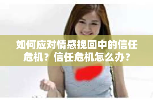 如何应对情感挽回中的信任危机？信任危机怎么办？