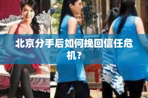 北京分手后如何挽回信任危机? 北京分手后如何挽回信任危机?