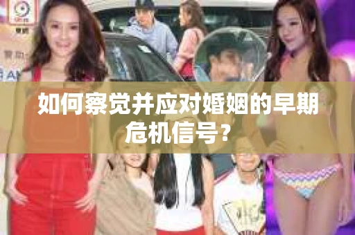 如何察觉并应对婚姻的早期危机信号？