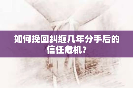 如何挽回纠缠几年分手后的信任危机? 如何挽回纠缠几年分手后的信任危机?