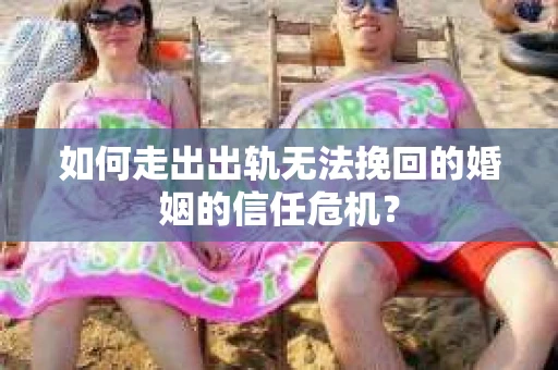 如何走出出轨无法挽回的婚姻的信任危机？