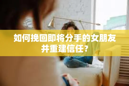 如何挽回即将分手的女朋友并重建信任？