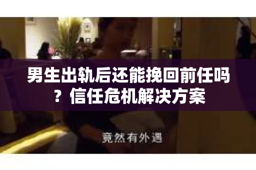 男生出轨后还能挽回前任吗？信任危机解决方案