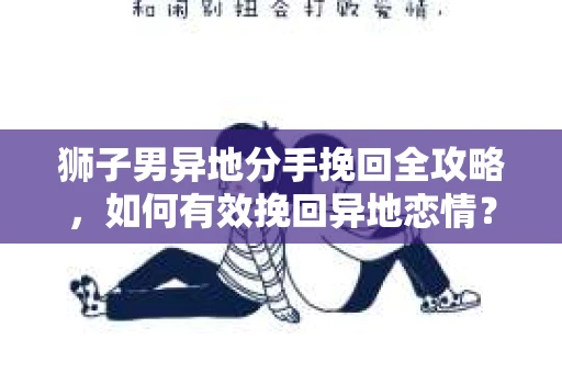 狮子男异地分手挽回全攻略，如何有效挽回异地恋情？