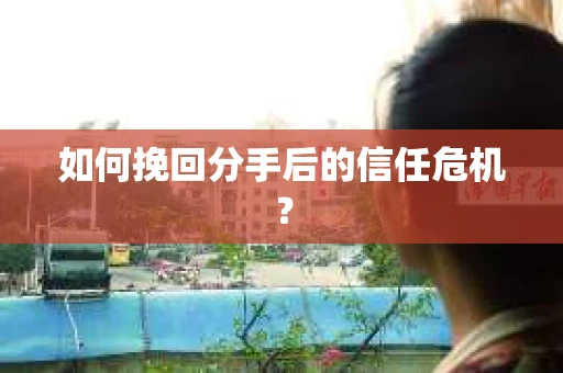 如何挽回分手后的信任危机？