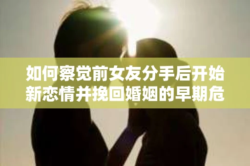 如何察觉前女友分手后开始新恋情并挽回婚姻的早期危机信号? 如何察觉前女友分手后开始新恋情并挽回婚姻的早期危机信号?