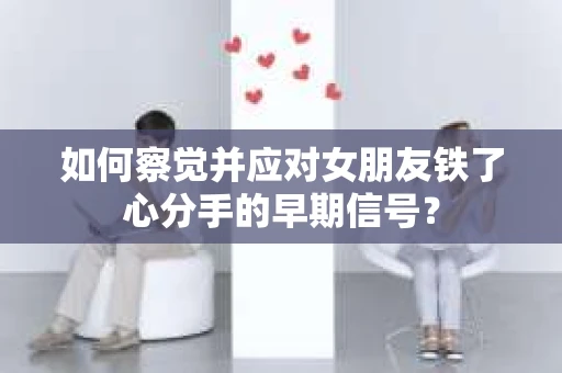 如何察觉并应对女朋友铁了心分手的早期信号？
