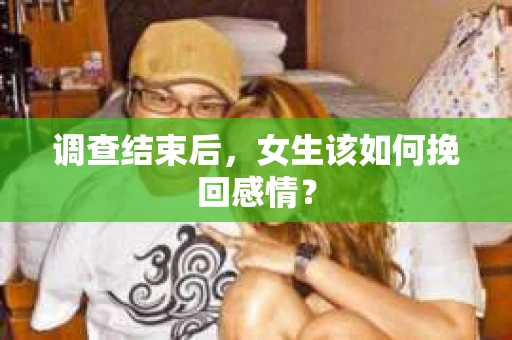 调查结束后,女生该如何挽回感情? 调查结束后,女生该如何挽回感情?