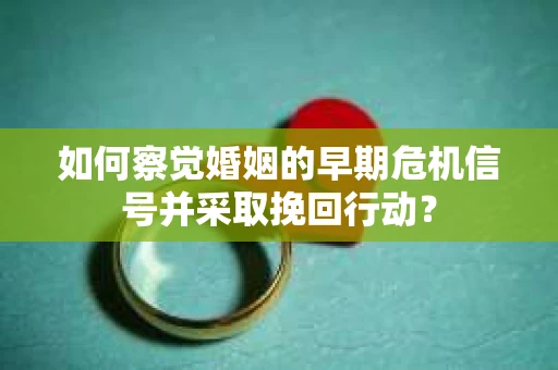 如何察觉婚姻的早期危机信号并采取挽回行动？