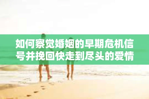 如何察觉婚姻的早期危机信号并挽回快走到尽头的爱情？
