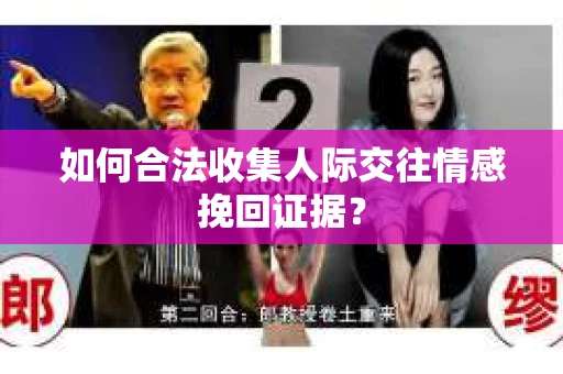 如何合法收集人际交往情感挽回证据？