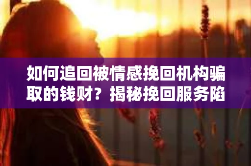 如何追回被情感挽回机构骗取的钱财?揭秘挽回服务陷阱,教你正确应对 如何追回被情感挽回机构骗取的钱财?揭秘挽回服务陷阱,教你正确应对