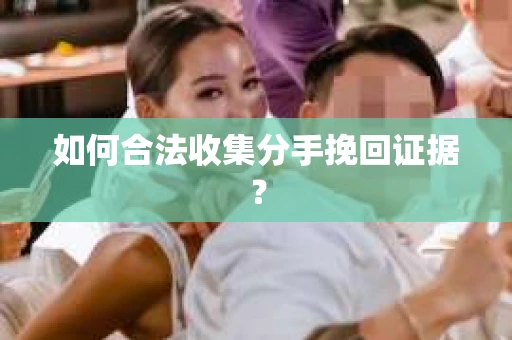 如何合法收集分手挽回证据？