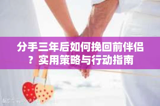 分手三年后如何挽回前伴侣?实用策略与行动指南 分手三年后如何挽回前伴侣?实用策略与行动指南