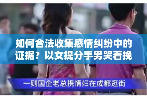 如何合法收集感情纠纷中的证据？以女提分手男哭着挽回为例