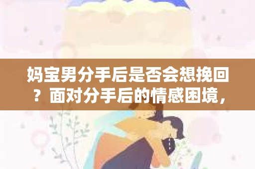 妈宝男分手后是否会想挽回？面对分手后的情感困境，你应该如何应对？
