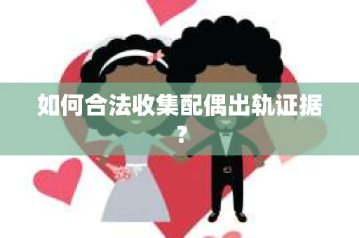 如何合法收集配偶出轨证据? 如何合法收集配偶出轨证据?