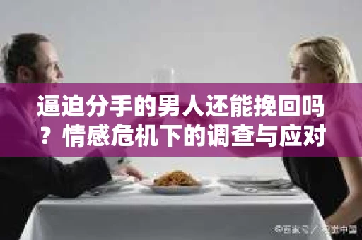 逼迫分手的男人还能挽回吗？情感危机下的调查与应对策略