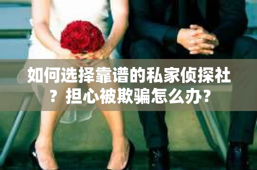 如何选择靠谱的私家侦探社？担心被欺骗怎么办？