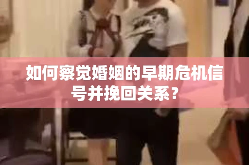 如何察觉婚姻的早期危机信号并挽回关系? 如何察觉婚姻的早期危机信号并挽回关系?