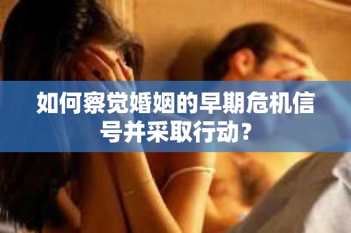 如何察觉婚姻的早期危机信号并采取行动？