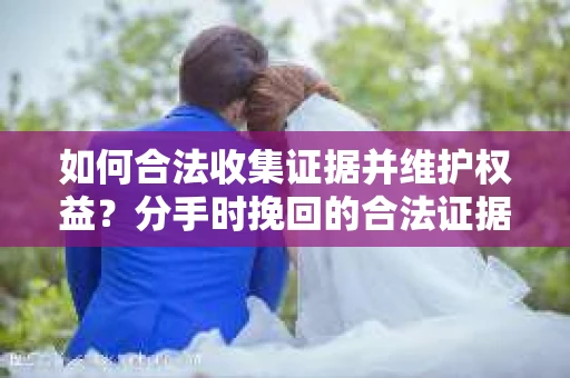 如何合法收集证据并维护权益?分手时挽回的合法证据收集方案 如何合法收集证据并维护权益?分手时挽回的合法证据收集方案