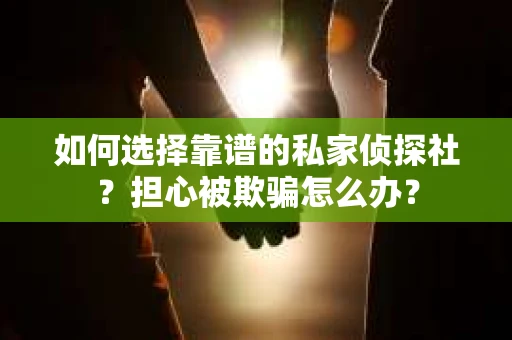 如何选择靠谱的私家侦探社?担心被欺骗怎么办? 如何选择靠谱的私家侦探社?担心被欺骗怎么办?