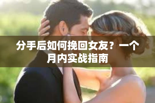 分手后如何挽回女友？一个月内实战指南