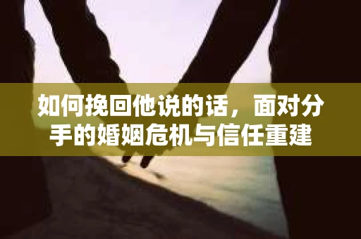如何挽回他说的话,面对分手的婚姻危机与信任重建 如何挽回他说的话,面对分手的婚姻危机与信任重建