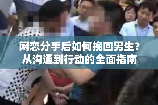 网恋分手后如何挽回男生？从沟通到行动的全面指南