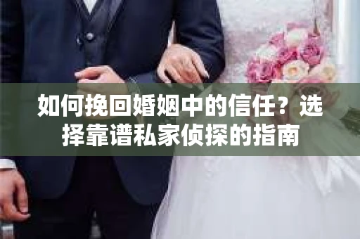 如何挽回婚姻中的信任？选择靠谱私家侦探的指南