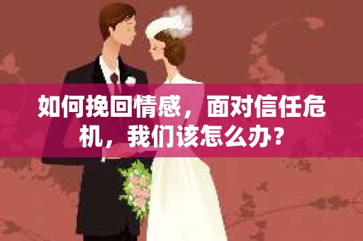 如何挽回情感，面对信任危机，我们该怎么办？