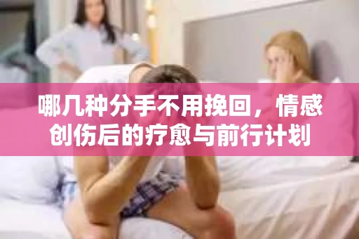 哪几种分手不用挽回，情感创伤后的疗愈与前行计划