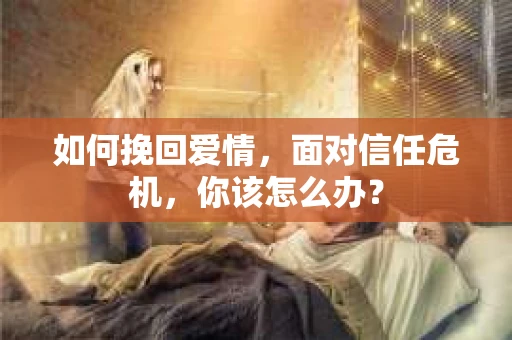 如何挽回爱情,面对信任危机,你该怎么办? 如何挽回爱情,面对信任危机,你该怎么办?