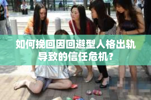如何挽回因回避型人格出轨导致的信任危机？