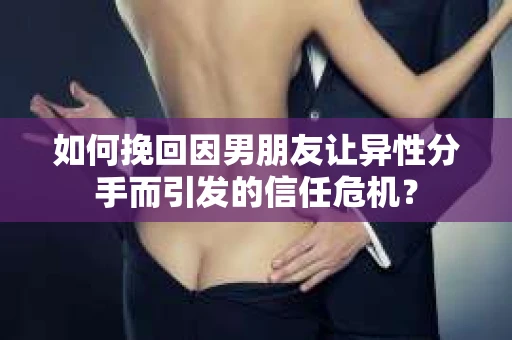 如何挽回因男朋友让异性分手而引发的信任危机？