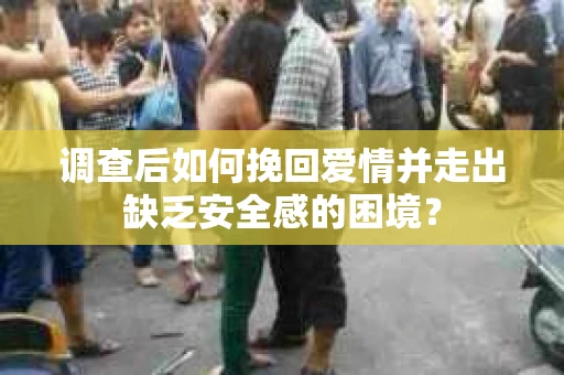 调查后如何挽回爱情并走出缺乏安全感的困境? 调查后如何挽回爱情并走出缺乏安全感的困境?